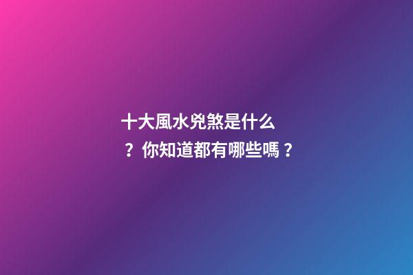 十大風水兇煞是什么？你知道都有哪些嗎？